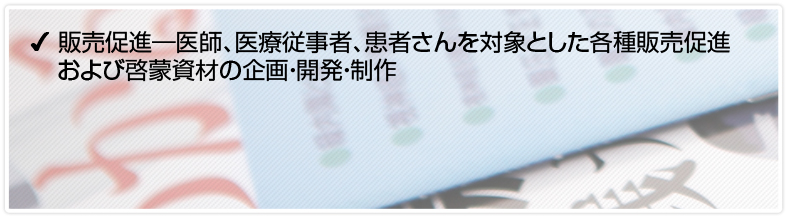 販売促進―医師、医療従事者、患者さんを対象とした各種販売促進および啓蒙資材の企画・開発・制作